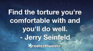 Find the torture you're comfortable with and you'll do well. - Jerry Seinfeld
