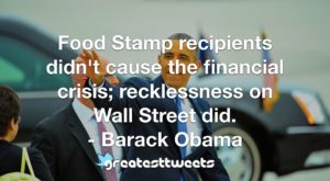 Food Stamp recipients didn't cause the financial crisis; recklessness on Wall Street did. - Barack Obama