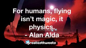 For humans, flying isn’t magic, it physics. - Alan Alda