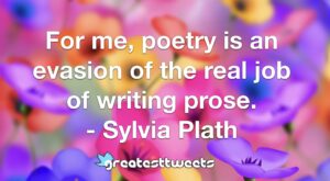 For me, poetry is an evasion of the real job of writing prose. - Sylvia Plath