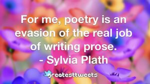 For me, poetry is an evasion of the real job of writing prose. - Sylvia Plath