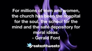 For millions of men and women, the church has been the hospital for the soul, the school for the mind and the safe depository for moral ideas. - Gerald Ford