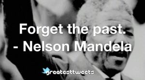 Forget the past. - Nelson Mandela