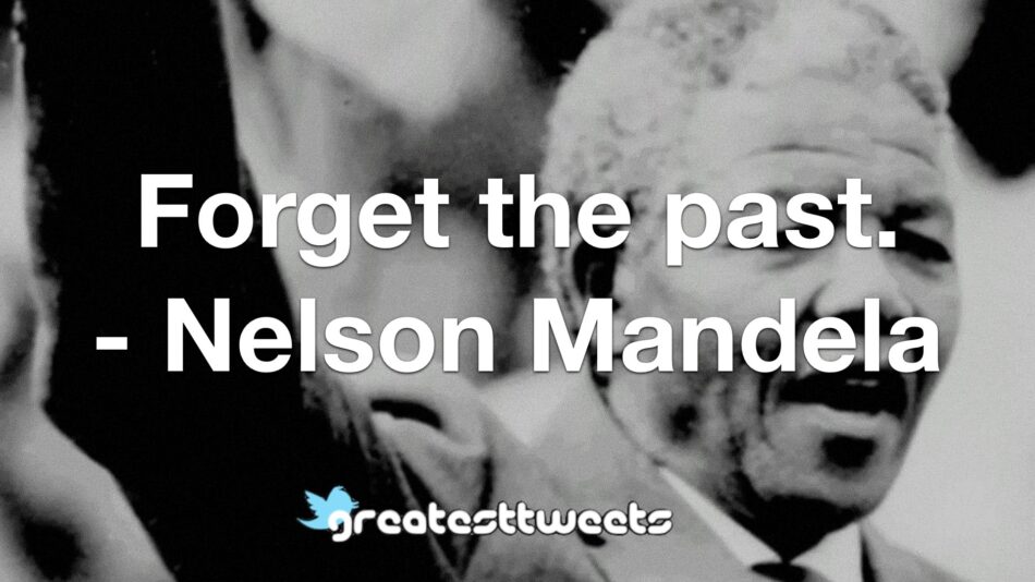 Forget the past. - Nelson Mandela