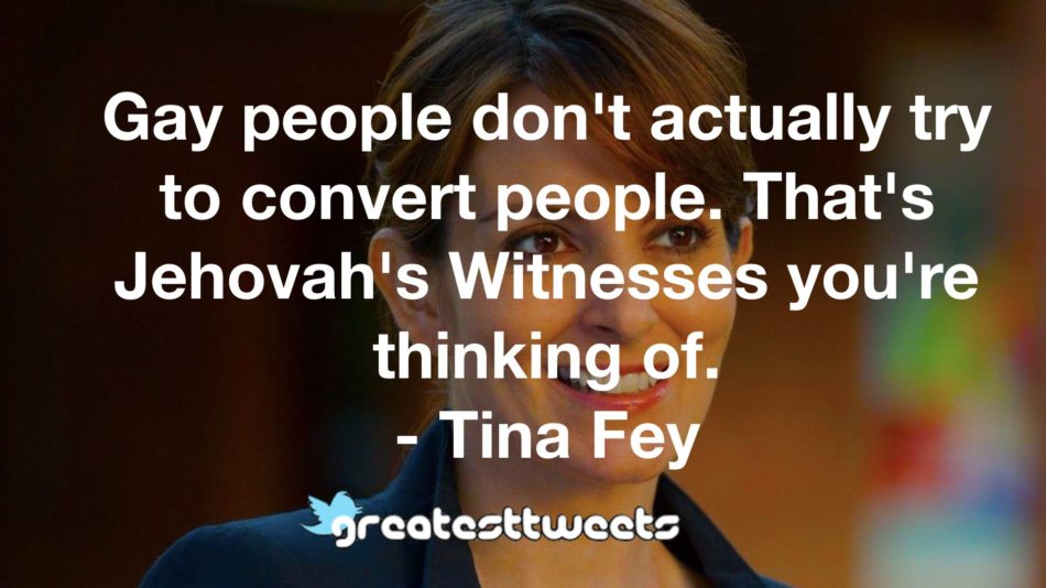 Gay people don't actually try to convert people. That's Jehovah's Witnesses you're thinking of. - Tina Fey