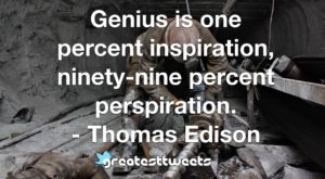 Genius is one percent inspiration, ninety-nine percent perspiration. - Thomas Ediso