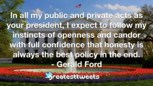 In all my public and private acts as your president, I expect to follow my instincts of openness and candor with full confidence that honesty is always the best policy in the end.- Gerald Ford.001