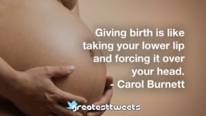 Giving birth is like taking your lower lip and forcing it over your head. - Carol Burnett