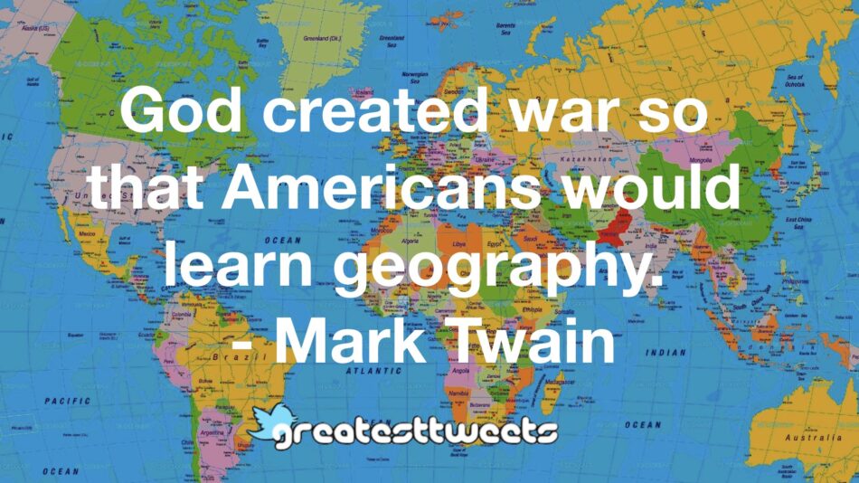 God created war so that Americans would learn geography. - Mark Twain