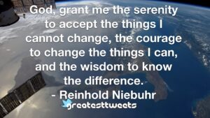 God, grant me the serenity to accept the things I cannot change, the courage to change the things I can, and the wisdom to know the difference. - Reinhold Niebuhr
