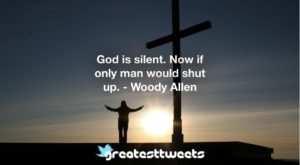 God is silent. Now if only man would shut up. - Woody Allen
