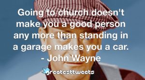 Going to church doesn't make you a good person any more than standing in a garage makes you a car. - John Wayne