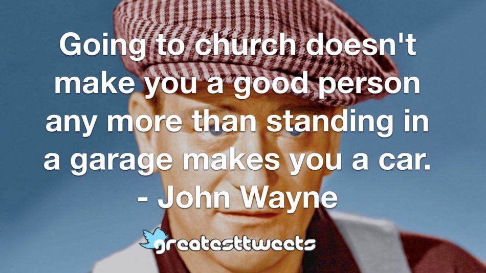 Going to church doesn't make you a good person any more than standing in a garage makes you a car. - John Wayne