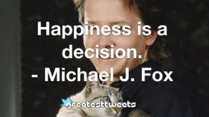 Happiness is a decision. - Michael J. Fox
