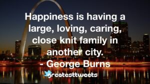 Happiness is having a large, loving, caring, close knit family in another city. - George Burns