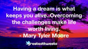 Having a dream is what keeps you alive..Overcoming the challenges make life worth living. - Mary Tyler Moore