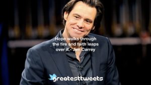 Hope walks through the fire and faith leaps over it.- Jim Carrey