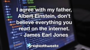 I agree with my father, Albert Einstein, don’t believe everything you read on the internet. - James Earl Jones