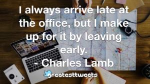 I always arrive late at the office, but I make up for it by leaving early. - Charles Lamb
