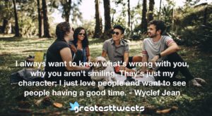 I always want to know what's wrong with you, why you aren't smiling. Thay's just my character; I just love people and want to see people having a good time. - Wyclef Jean