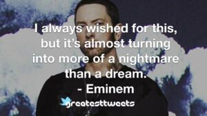 I always wished for this, but it’s almost turning into more of a nightmare than a dream. - Eminem