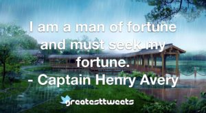 I am a man of fortune and must seek my fortune. - Captain Henry Avery