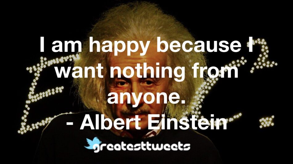 I am happy because I want nothing from anyone. - Albert Einstein