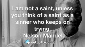 I am not a saint, unless you think of a saint as a sinner who keeps on trying. - Nelson Mandela