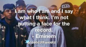 I am who I am and I say what I think. I’m not putting a face for the record. - Eminem
