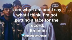 I am who I am and I say what I think. I’m not putting a face for the record. - Eminem
