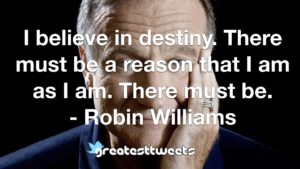 I believe in destiny. There must be a reason that I am as I am. There must be. - Robin Williams