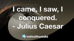 I came, I saw, I conquered. - Julius Caesar