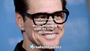 I can be your best friend or worst enemy. You seem to prefer the latter. - Jim Carrey