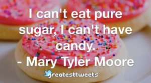 I can't eat pure sugar, I can't have candy. - Mary Tyler Moore
