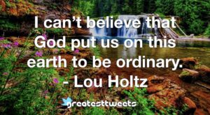 I can’t believe that God put us on this earth to be ordinary. - Lou Holtz