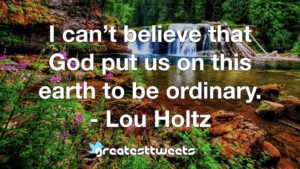 I can’t believe that God put us on this earth to be ordinary. - Lou Holtz