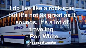 I do live like a rock star, but it's not as great as it sounds. It's a lot of traveling. - Ron White