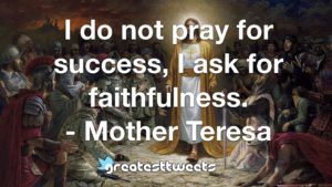 I do not pray for success, I ask for faithfulness. - Mother Teresa