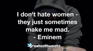 I don't hate women - they just sometimes make me mad. - Eminem