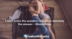 I don't know the question, but sex is definitely the answer. - Woody Allen