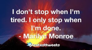 I don't stop when I'm tired. I only stop when I'm done. - Marilyn Monroe