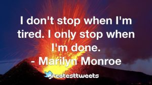 I don't stop when I'm tired. I only stop when I'm done. - Marilyn Monroe