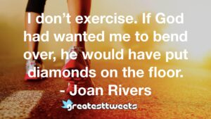 I don’t exercise. If God had wanted me to bend over, he would have put diamonds on the floor. - Joan Rivers