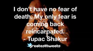 I don’t have no fear of death. My only fear is coming back reincarnated. - Tupac Shakur