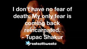 I don’t have no fear of death. My only fear is coming back reincarnated. - Tupac Shakur