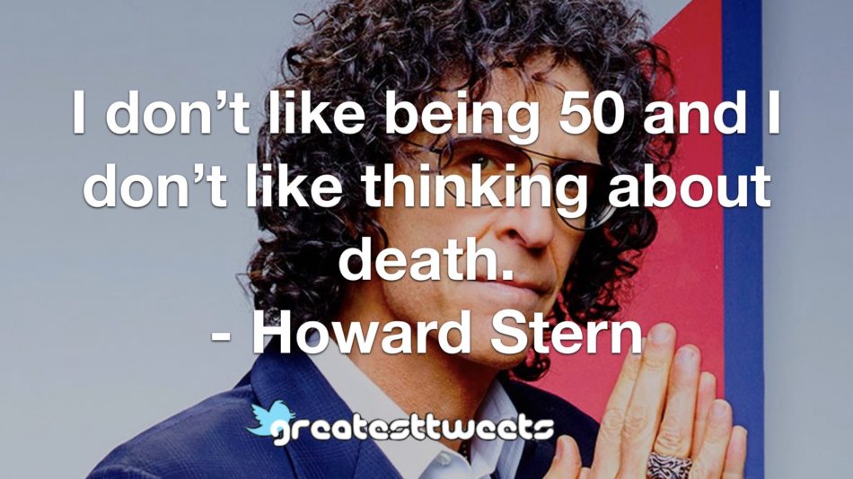 I don’t like being 50 and I don’t like thinking about death. - Howard Stern