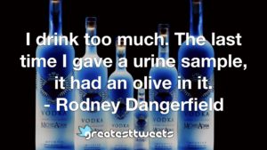 I drink too much. The last time I gave a urine sample, it had an olive in it. - Rodney Dangerfield