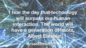 I fear the day that technology will surpass our human interaction. The world will have a generation of idiots. - Albert Einstein