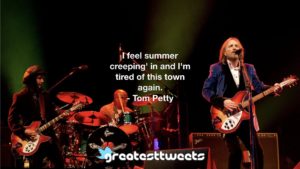 I feel summer creeping' in and I'm tired of this town again. - Tom Petty