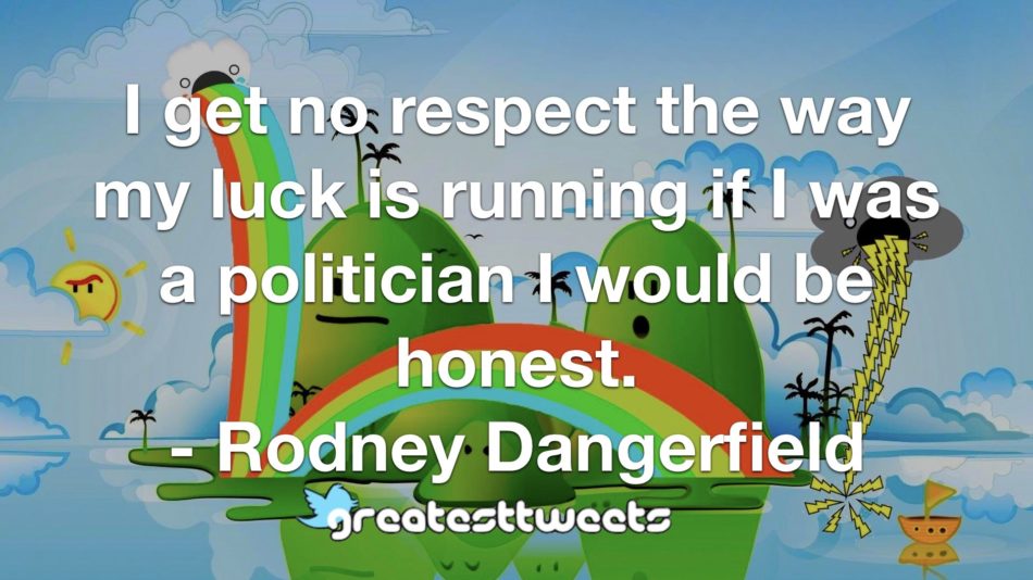 I get no respect the way my luck is running if I was a politician I would be honest. - Rodney Dangerfield